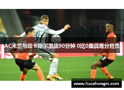 AC米兰与纽卡斯尔激战90分钟 0比0鏖战难分胜负 AC米兰与纽卡斯尔激战90分钟 0比0鏖战难分胜负
