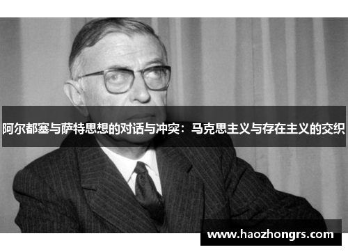 阿尔都塞与萨特思想的对话与冲突：马克思主义与存在主义的交织