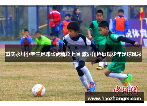 重庆永川小学生足球比赛精彩上演 激烈角逐展现少年足球风采 重庆永川小学生足球比赛精彩上演 激烈角逐展现少年足球风采