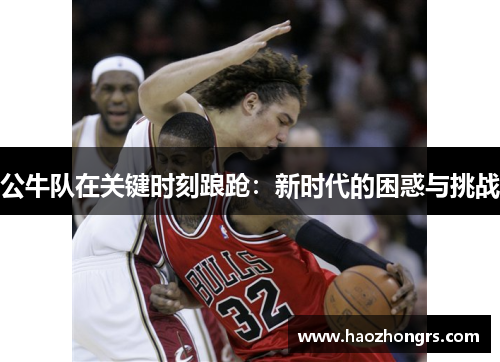 公牛队在关键时刻踉跄：新时代的困惑与挑战