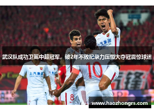 武汉队成功卫冕中超冠军，破2年不败纪录力压恒大夺冠震惊球迷