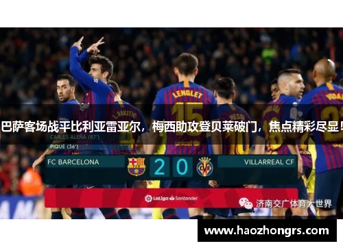 巴萨客场战平比利亚雷亚尔，梅西助攻登贝莱破门，焦点精彩尽显！