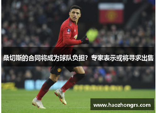 桑切斯的合同将成为球队负担？专家表示或将寻求出售