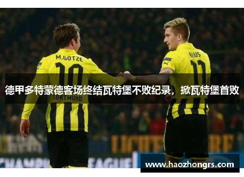 德甲多特蒙德客场终结瓦特堡不败纪录，掀瓦特堡首败