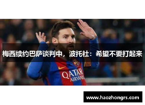 梅西续约巴萨谈判中，波托社：希望不要打起来