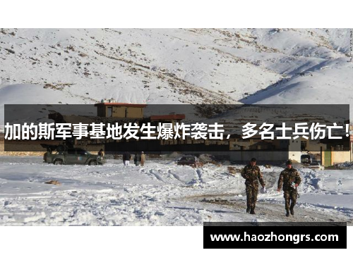 加的斯军事基地发生爆炸袭击，多名士兵伤亡！