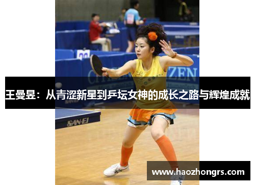 王曼昱:从青涩新星到乒坛女神的成长之路与辉煌成就 王曼昱:从青涩新星到乒坛女神的成长之路与辉煌成就