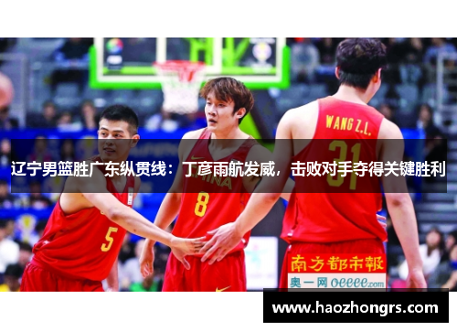 辽宁男篮胜广东纵贯线：丁彦雨航发威，击败对手夺得关键胜利