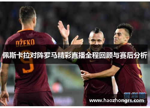 佩斯卡拉对阵罗马精彩直播全程回顾与赛后分析