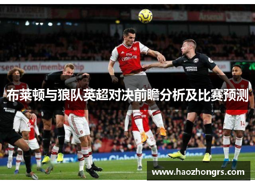 布莱顿与狼队英超对决前瞻分析及比赛预测
