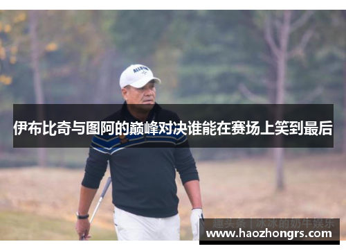 伊布比奇与图阿的巅峰对决谁能在赛场上笑到最后