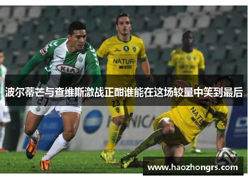 波尔蒂芒与查维斯激战正酣谁能在这场较量中笑到最后