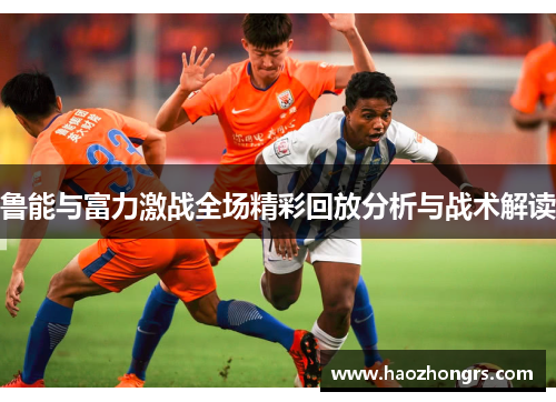 鲁能与富力激战全场精彩回放分析与战术解读