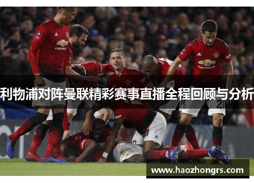 利物浦对阵曼联精彩赛事直播全程回顾与分析