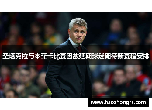 圣塔克拉与本菲卡比赛因故延期球迷期待新赛程安排
