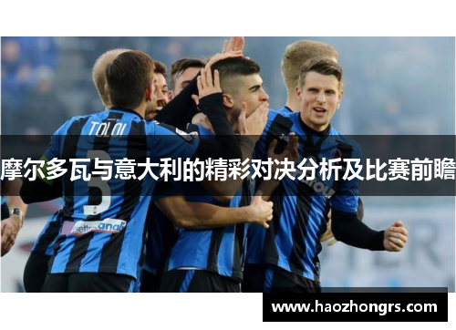 摩尔多瓦与意大利的精彩对决分析及比赛前瞻