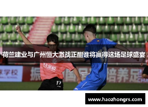 荷兰建业与广州恒大激战正酣谁将赢得这场足球盛宴