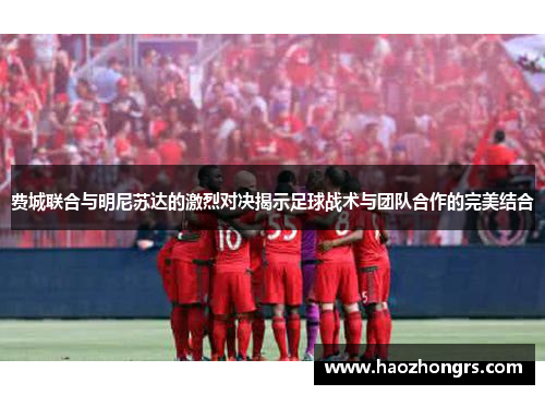 费城联合与明尼苏达的激烈对决揭示足球战术与团队合作的完美结合