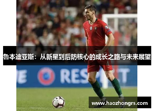 鲁本迪亚斯：从新星到后防核心的成长之路与未来展望